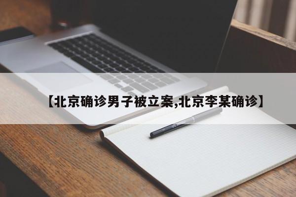 【北京确诊男子被立案,北京李某确诊】