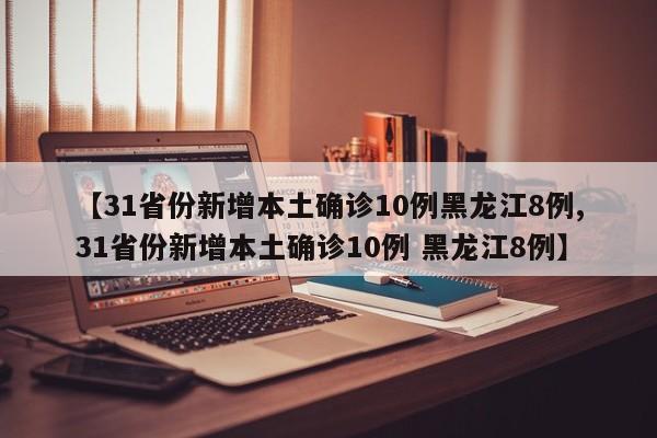 【31省份新增本土确诊10例黑龙江8例,31省份新增本土确诊10例 黑龙江8例】