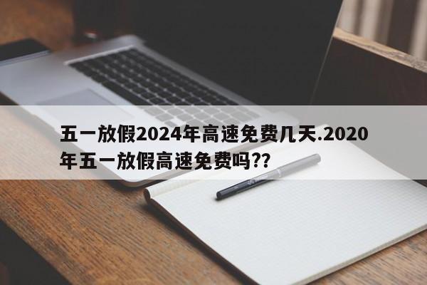 五一放假2024年高速免费几天.2020年五一放假高速免费吗??
