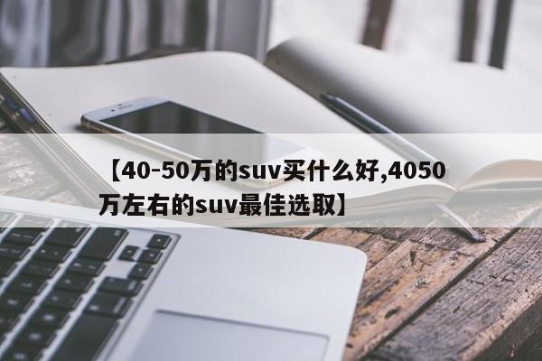 【40-50万的suv买什么好,4050万左右的suv最佳选取】