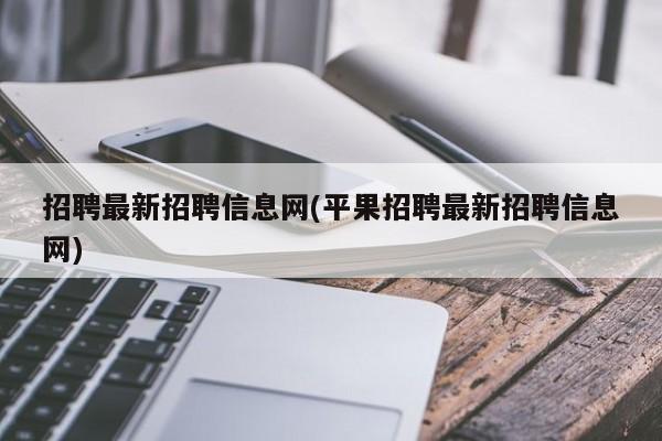 招聘最新招聘信息网(平果招聘最新招聘信息网)