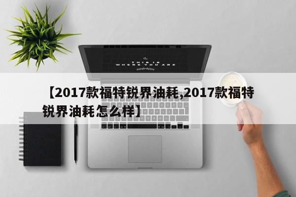 【2017款福特锐界油耗,2017款福特锐界油耗怎么样】