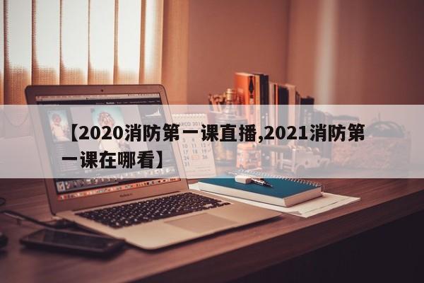 【2020消防第一课直播,2021消防第一课在哪看】