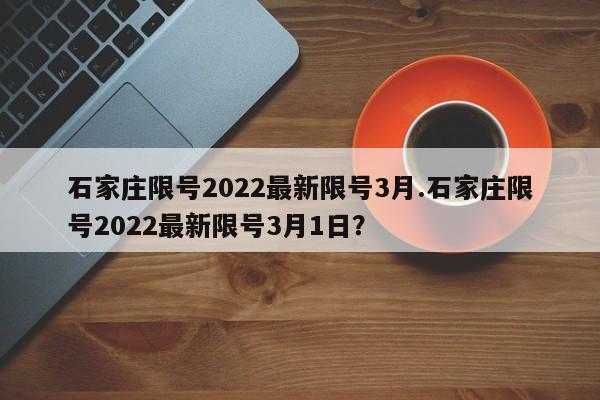 石家庄限号2022最新限号3月.石家庄限号2022最新限号3月1日?