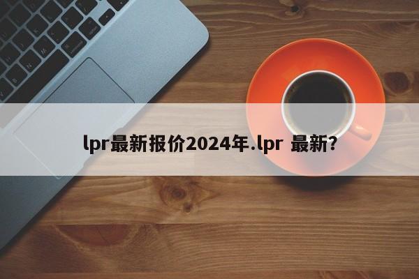 lpr最新报价2024年.lpr 最新?
