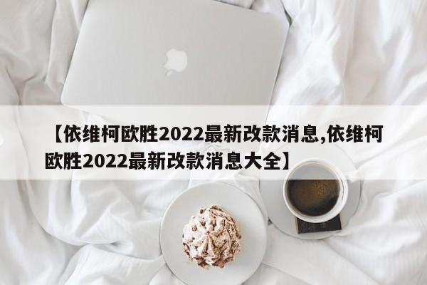 【依维柯欧胜2022最新改款消息,依维柯欧胜2022最新改款消息大全】