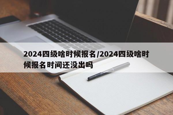 2024四级啥时候报名/2024四级啥时候报名时间还没出吗