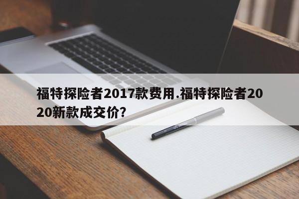 福特探险者2017款费用.福特探险者2020新款成交价?