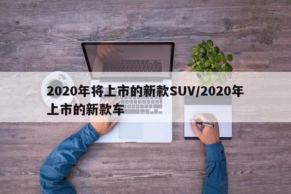 2020年将上市的新款SUV/2020年上市的新款车
