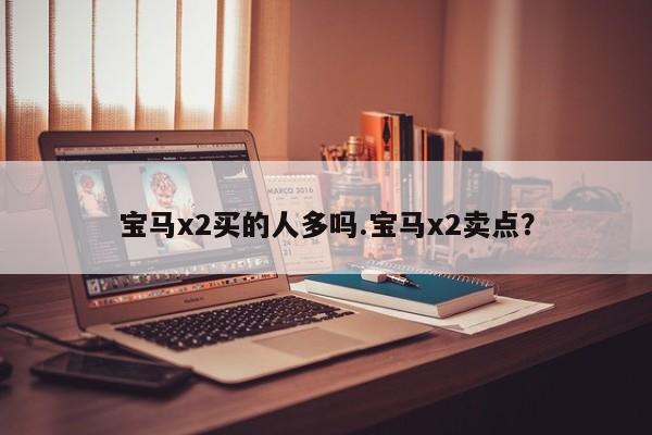 宝马x2买的人多吗.宝马x2卖点?