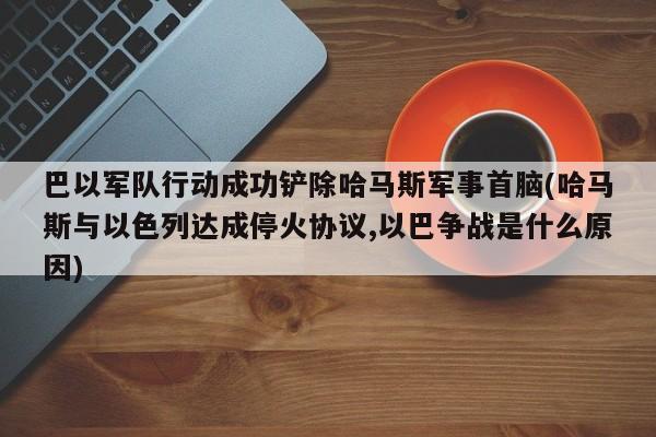 巴以军队行动成功铲除哈马斯军事首脑(哈马斯与以色列达成停火协议,以巴争战是什么原因)