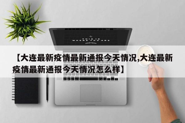 【大连最新疫情最新通报今天情况,大连最新疫情最新通报今天情况怎么样】