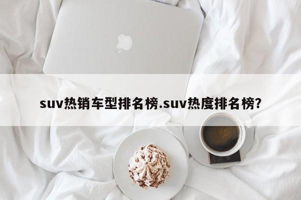 suv热销车型排名榜.suv热度排名榜?