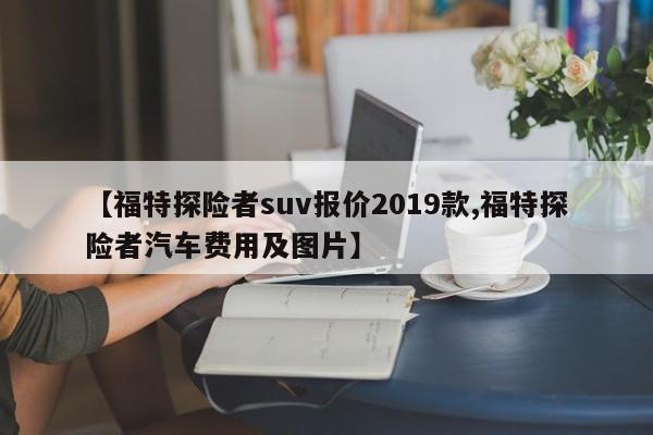 【福特探险者suv报价2019款,福特探险者汽车费用及图片】