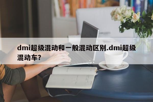 dmi超级混动和一般混动区别.dmi超级混动车?