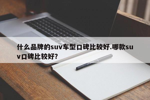 什么品牌的suv车型口碑比较好.哪款suv口碑比较好?