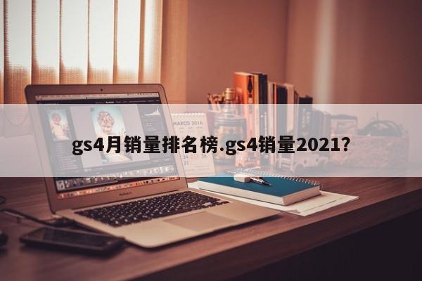 gs4月销量排名榜.gs4销量2021?