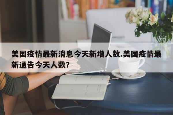 美国疫情最新消息今天新增人数.美国疫情最新通告今天人数?