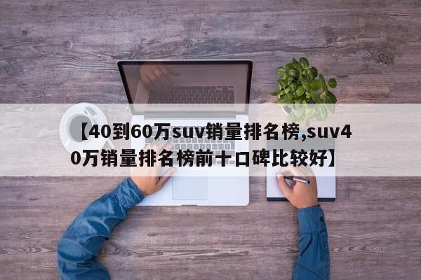 【40到60万suv销量排名榜,suv40万销量排名榜前十口碑比较好】