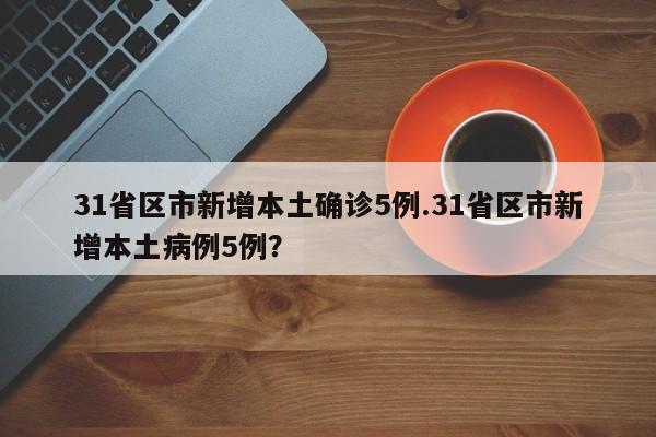 31省区市新增本土确诊5例.31省区市新增本土病例5例?