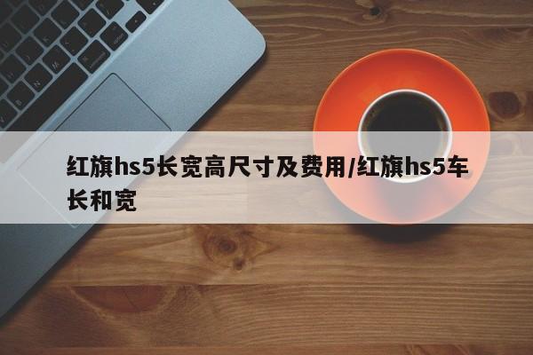 红旗hs5长宽高尺寸及费用/红旗hs5车长和宽