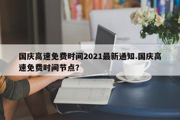 国庆高速免费时间2021最新通知.国庆高速免费时间节点?