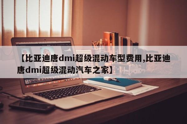 【比亚迪唐dmi超级混动车型费用,比亚迪唐dmi超级混动汽车之家】