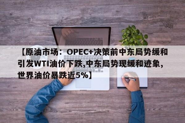 【原油市场:OPEC+决策前中东局势缓和引发WTI油价下跌,中东局势现缓和迹象,世界油价暴跌近5%】