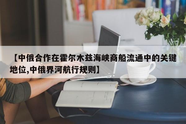 【中俄合作在霍尔木兹海峡商船流通中的关键地位,中俄界河航行规则】