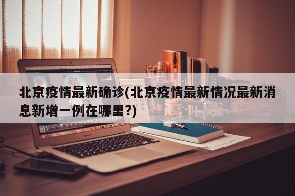 北京疫情最新确诊(北京疫情最新情况最新消息新增一例在哪里?)