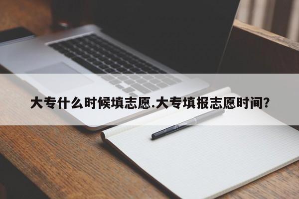 大专什么时候填志愿.大专填报志愿时间?