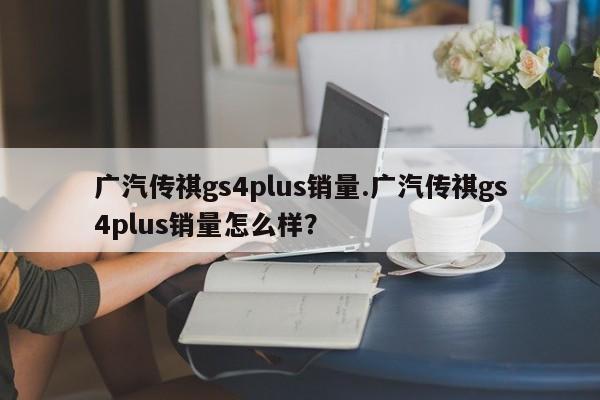 广汽传祺gs4plus销量.广汽传祺gs4plus销量怎么样?
