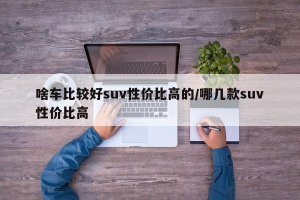 啥车比较好suv性价比高的/哪几款suv性价比高