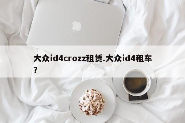 大众id4crozz租赁.大众id4租车?