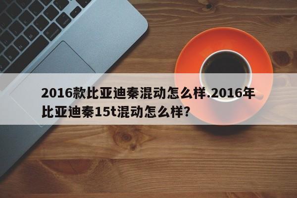 2016款比亚迪秦混动怎么样.2016年比亚迪秦15t混动怎么样?