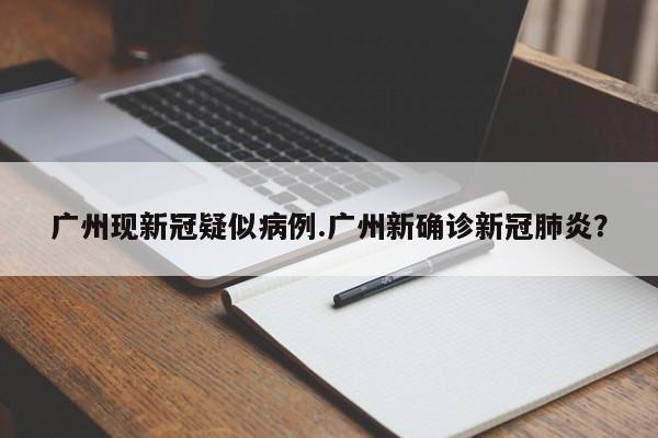 广州现新冠疑似病例.广州新确诊新冠肺炎?