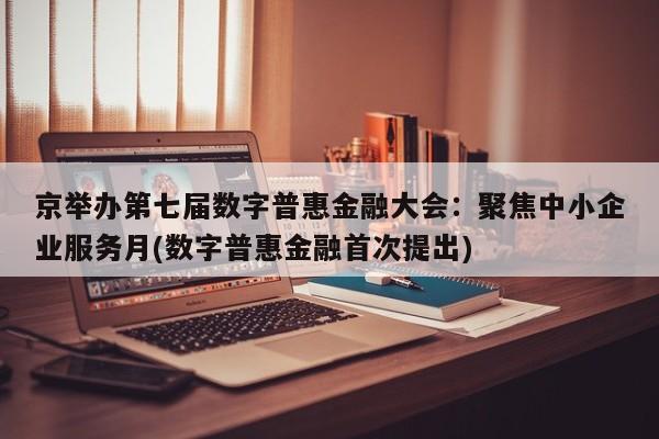 京举办第七届数字普惠金融大会:聚焦中小企业服务月(数字普惠金融首次提出)