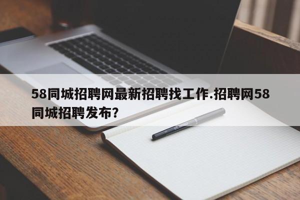 58同城招聘网最新招聘找工作.招聘网58同城招聘发布?