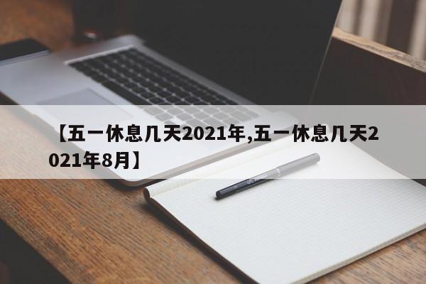 【五一休息几天2021年,五一休息几天2021年8月】