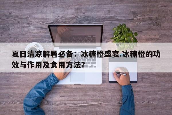 夏日清凉解暑必备:冰糖橙盛宴.冰糖橙的功效与作用及食用方法?