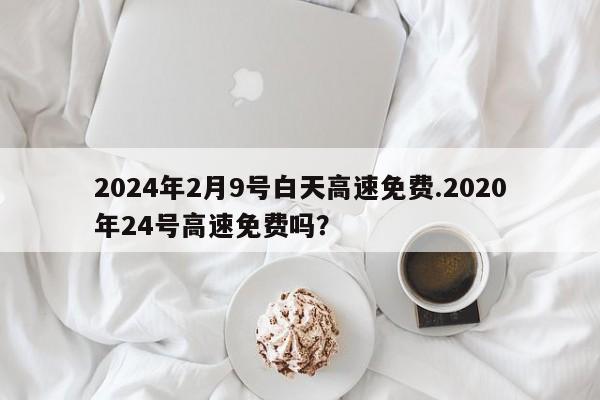2024年2月9号白天高速免费.2020年24号高速免费吗?