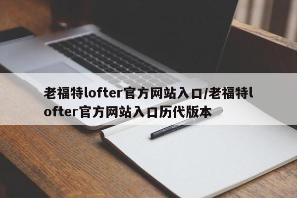 老福特lofter官方网站入口/老福特lofter官方网站入口历代版本