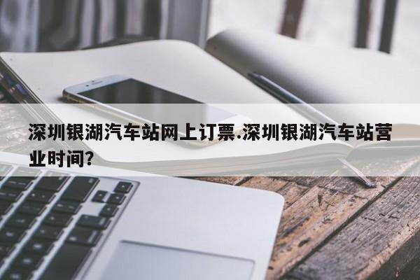深圳银湖汽车站网上订票.深圳银湖汽车站营业时间?