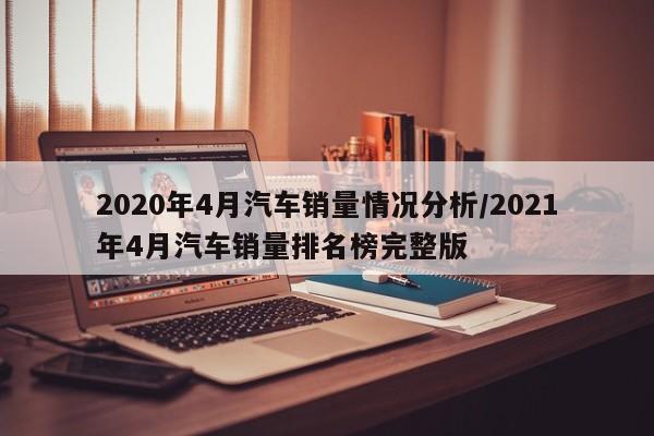 2020年4月汽车销量情况分析/2021年4月汽车销量排名榜完整版