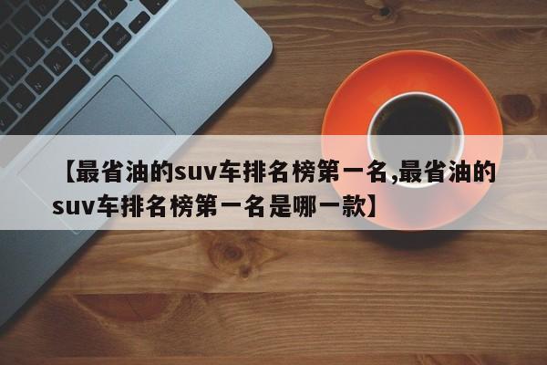 【最省油的suv车排名榜第一名,最省油的suv车排名榜第一名是哪一款】