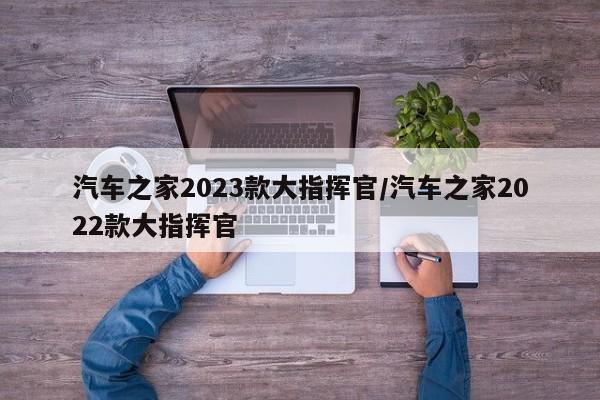 汽车之家2023款大指挥官/汽车之家2022款大指挥官