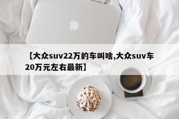【大众suv22万的车叫啥,大众suv车20万元左右最新】