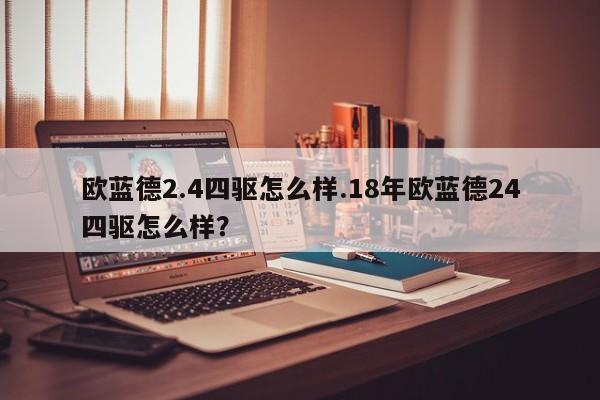 欧蓝德2.4四驱怎么样.18年欧蓝德24四驱怎么样?