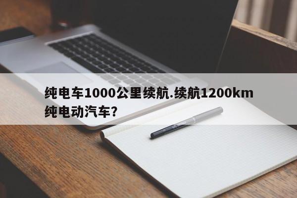 纯电车1000公里续航.续航1200km纯电动汽车?