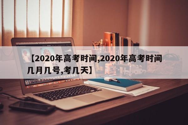 【2020年高考时间,2020年高考时间几月几号,考几天】